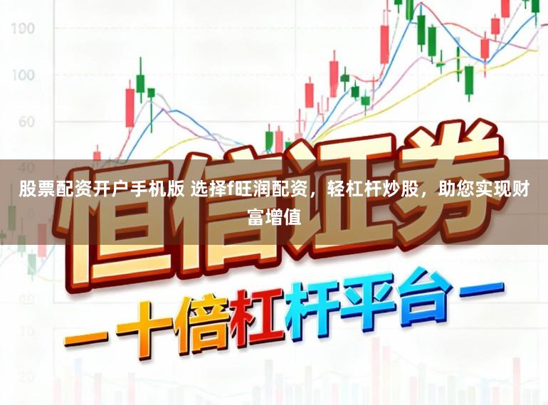 股票配资开户手机版 选择f旺润配资，轻杠杆炒股，助您实现财富增值