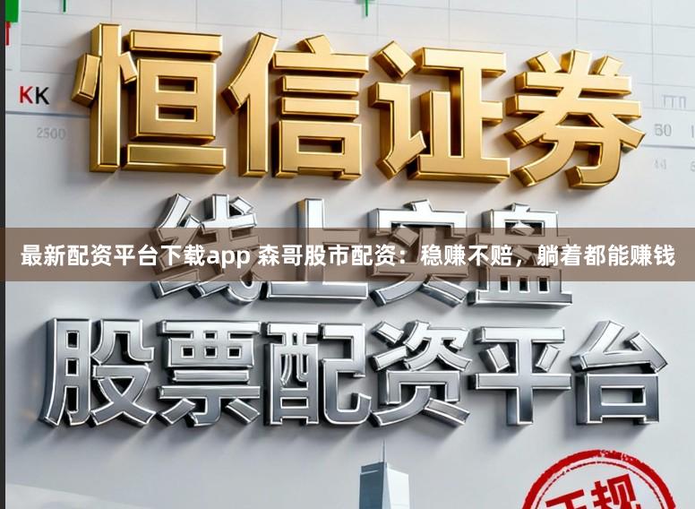 最新配资平台下载app 森哥股市配资：稳赚不赔，躺着都能赚钱