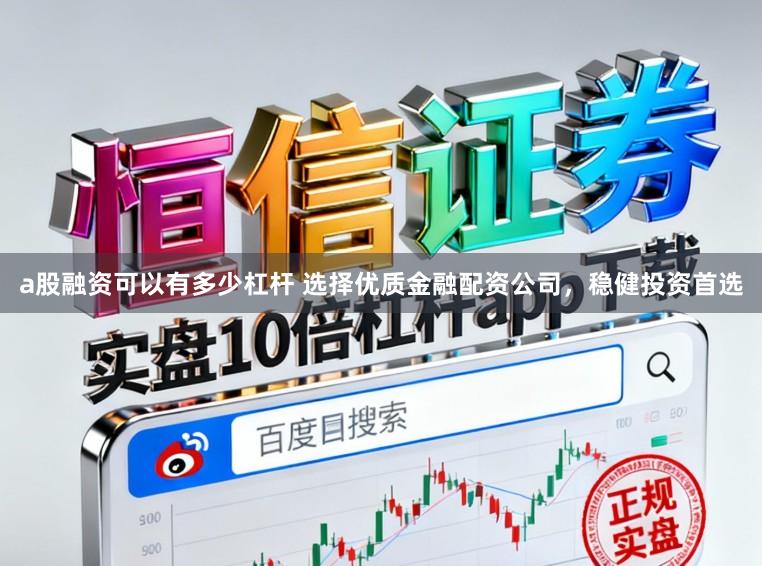 a股融资可以有多少杠杆 选择优质金融配资公司，稳健投资首选