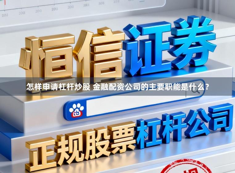 怎样申请杠杆炒股 金融配资公司的主要职能是什么？