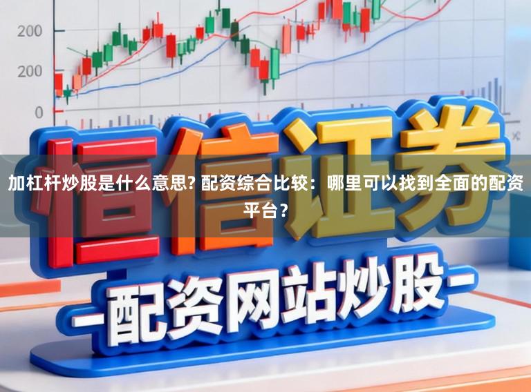加杠杆炒股是什么意思? 配资综合比较：哪里可以找到全面的配资平台？