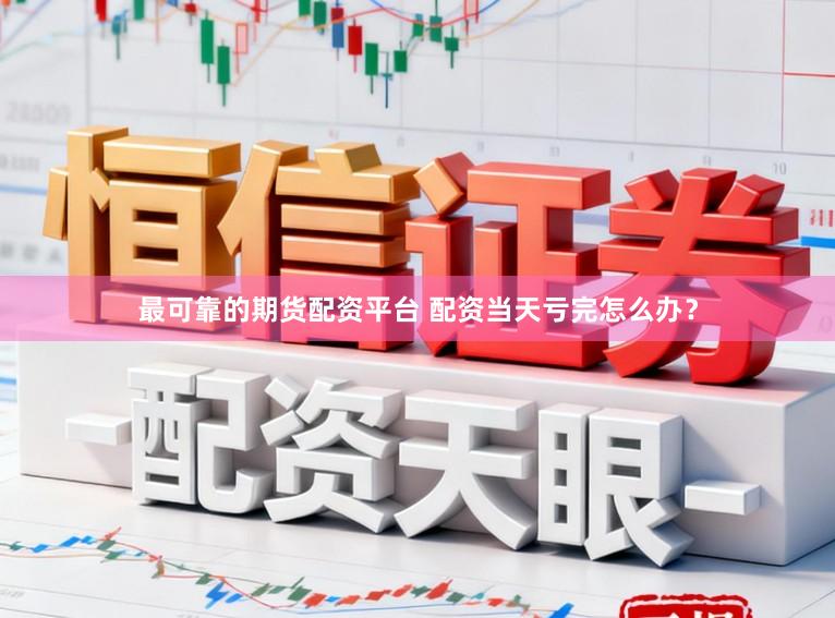 最可靠的期货配资平台 配资当天亏完怎么办？