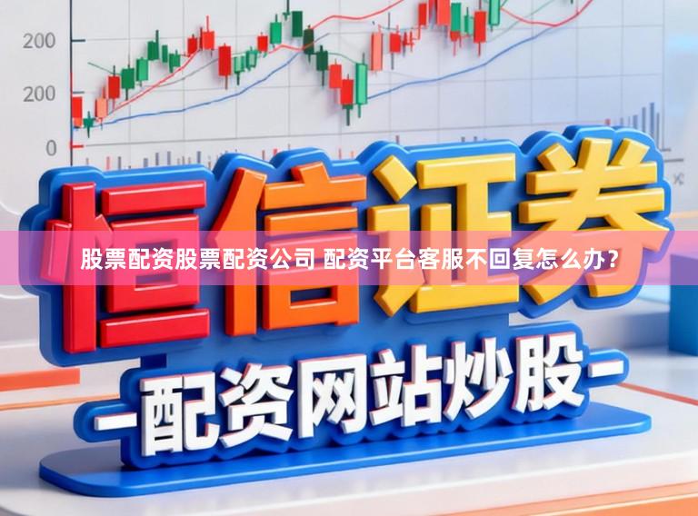 股票配资股票配资公司 配资平台客服不回复怎么办？