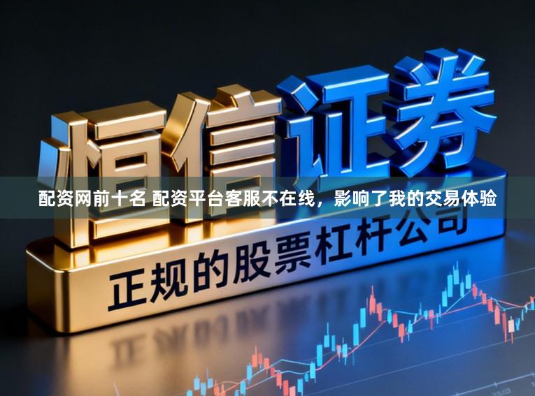 配资网前十名 配资平台客服不在线，影响了我的交易体验
