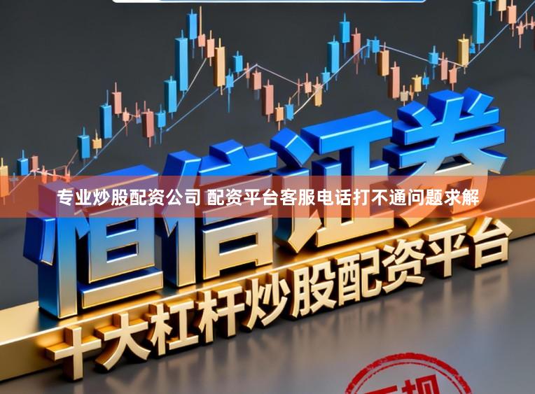 专业炒股配资公司 配资平台客服电话打不通问题求解