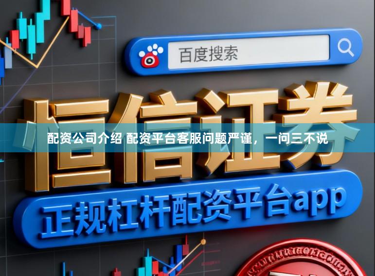 配资公司介绍 配资平台客服问题严谨,一问三不说