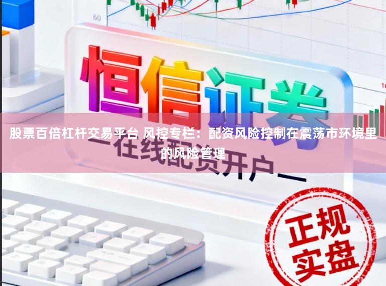 股票百倍杠杆交易平台 风控专栏：配资风险控制在震荡市环境里的风险管理