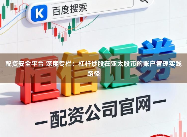 配资安全平台 深度专栏：杠杆炒股在亚太股市的账户管理实践路径