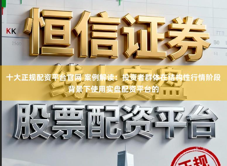十大正规配资平台官网 案例解读：投资者群体在结构性行情阶段背景下使用实盘配资平台的