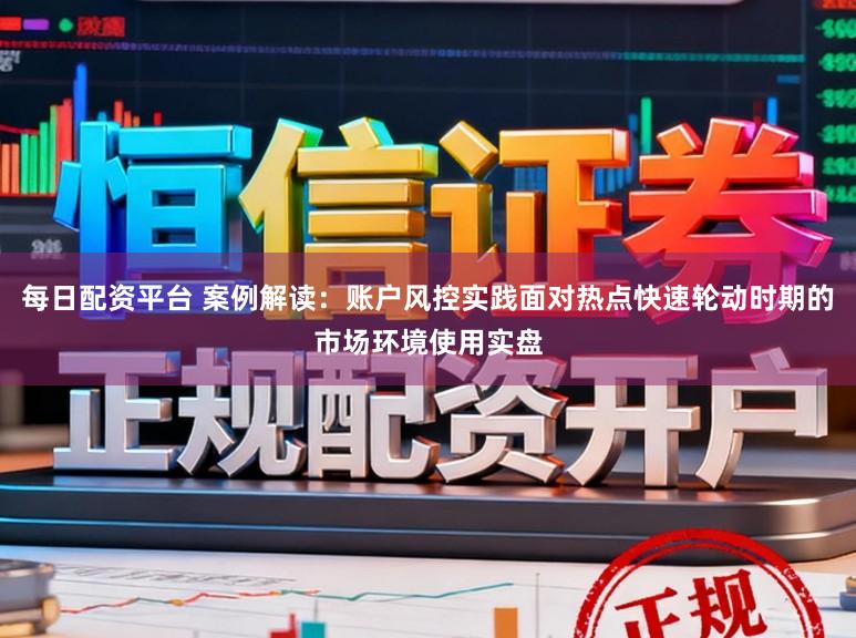 每日配资平台 案例解读：账户风控实践面对热点快速轮动时期的市场环境使用实盘