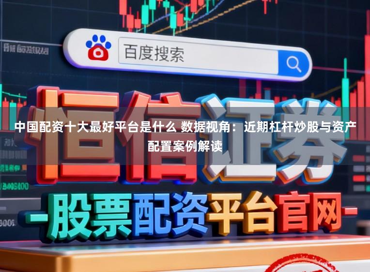 中国配资十大最好平台是什么 数据视角：近期杠杆炒股与资产配置案例解读