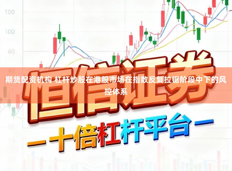 期货配资机构 杠杆炒股在港股市场在指数反复拉锯阶段中下的风控体系
