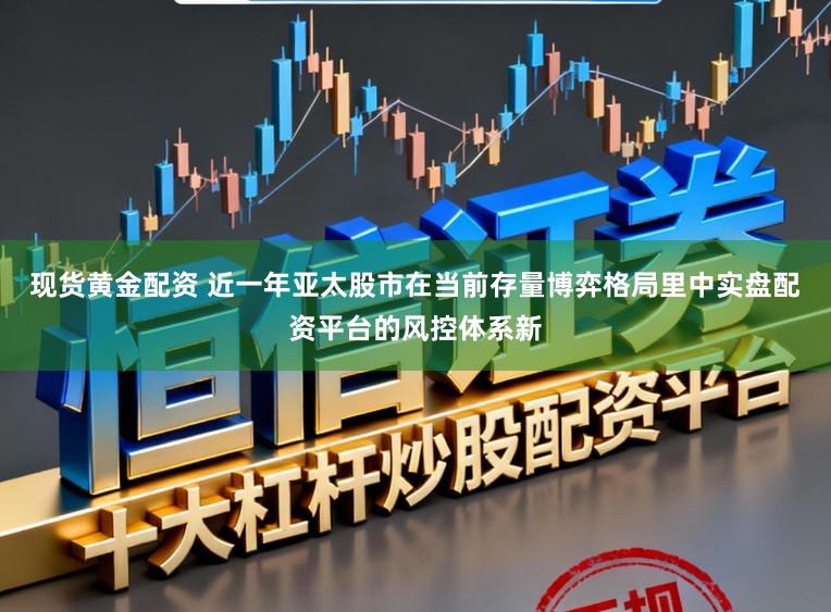 现货黄金配资 近一年亚太股市在当前存量博弈格局里中实盘配资平台的风控体系新