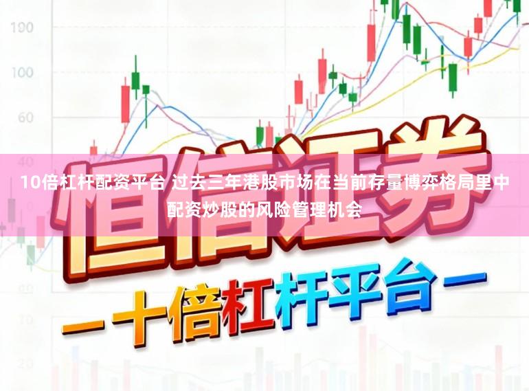 10倍杠杆配资平台 过去三年港股市场在当前存量博弈格局里中配资炒股的风险管理机会