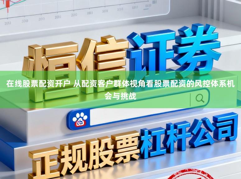 在线股票配资开户 从配资客户群体视角看股票配资的风控体系机会与挑战