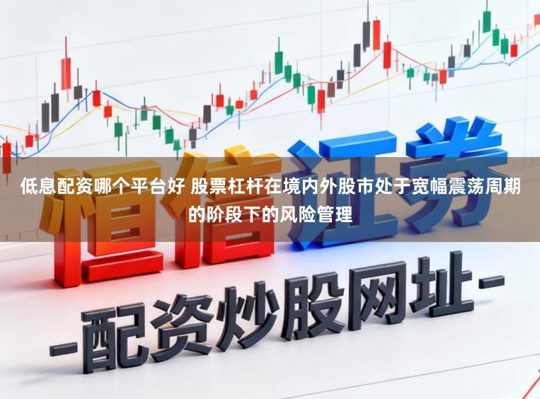 低息配资哪个平台好 股票杠杆在境内外股市处于宽幅震荡周期的阶段下的风险管理