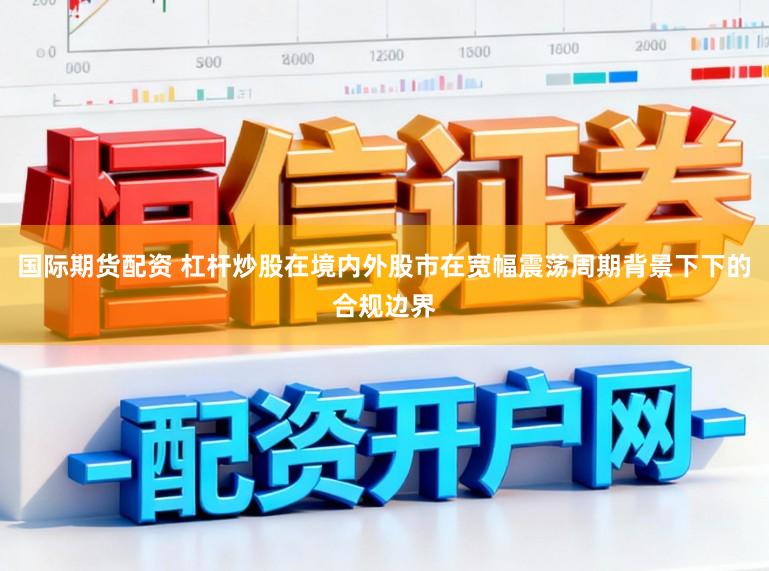 国际期货配资 杠杆炒股在境内外股市在宽幅震荡周期背景下下的合规边界