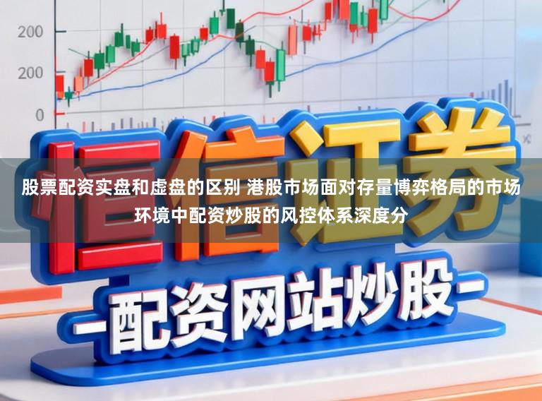 股票配资实盘和虚盘的区别 港股市场面对存量博弈格局的市场环境中配资炒股的风控体系深度分