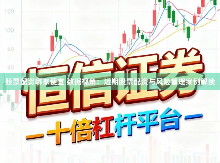股票配资哪家便宜 数据视角：近期股票配资与风险管理案例解读