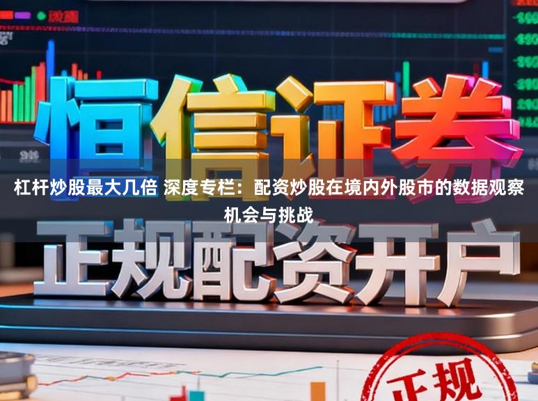 杠杆炒股最大几倍 深度专栏：配资炒股在境内外股市的数据观察机会与挑战