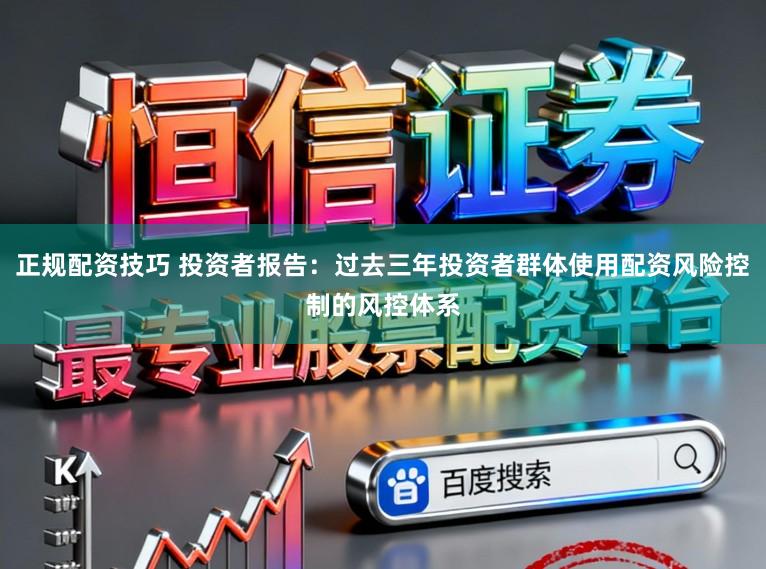 正规配资技巧 投资者报告：过去三年投资者群体使用配资风险控制的风控体系