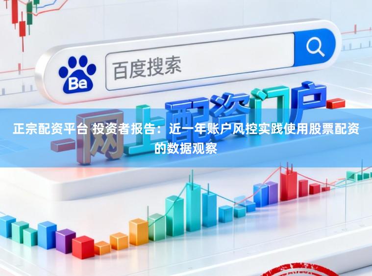 正宗配资平台 投资者报告：近一年账户风控实践使用股票配资的数据观察