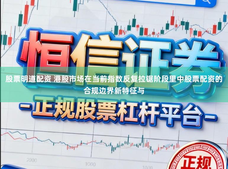 股票明道配资 港股市场在当前指数反复拉锯阶段里中股票配资的合规边界新特征与