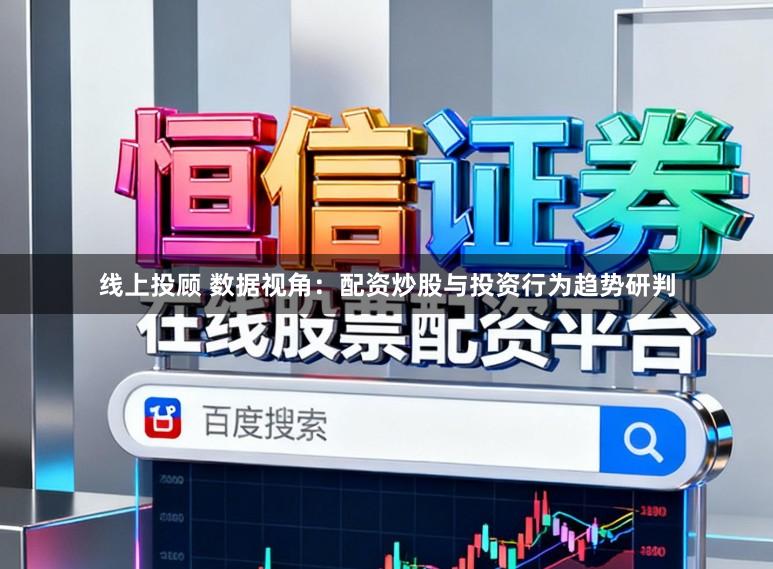 线上投顾 数据视角：配资炒股与投资行为趋势研判