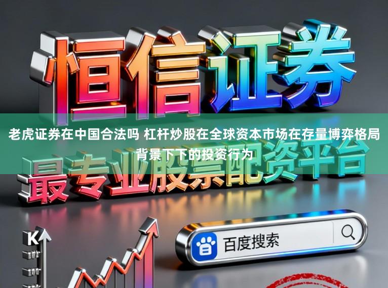 老虎证券在中国合法吗 杠杆炒股在全球资本市场在存量博弈格局背景下下的投资行为