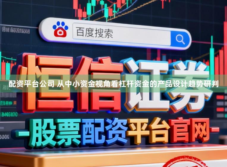 配资平台公司 从中小资金视角看杠杆资金的产品设计趋势研判