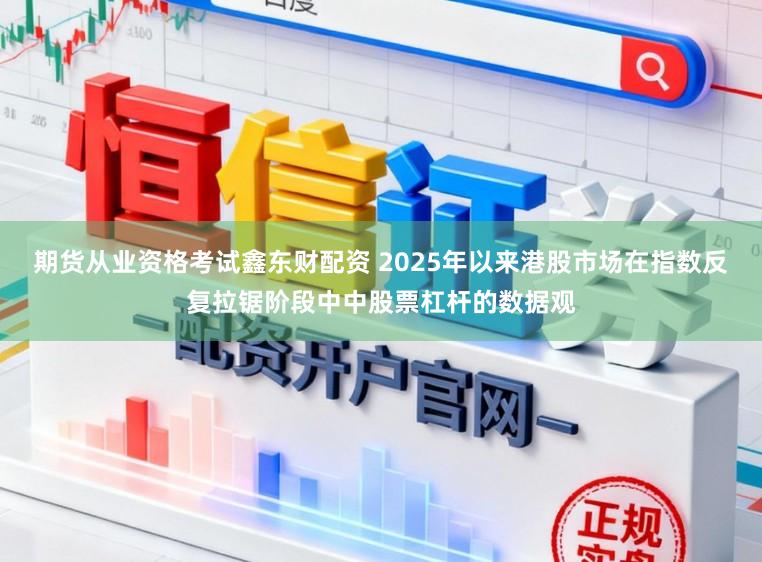 期货从业资格考试鑫东财配资 2025年以来港股市场在指数反复拉锯阶段中中股票杠杆的数据观