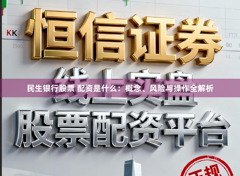 民生银行股票 配资是什么：概念、风险与操作全解析