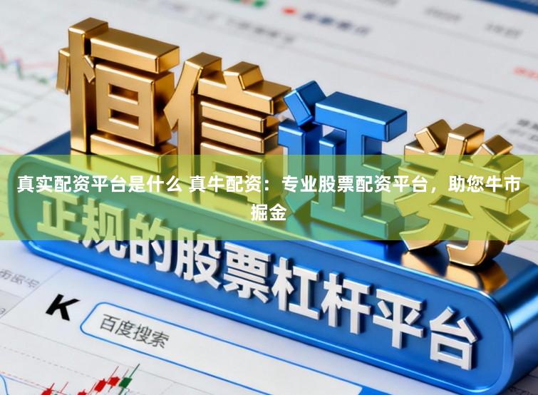 真实配资平台是什么 真牛配资：专业股票配资平台，助您牛市掘金