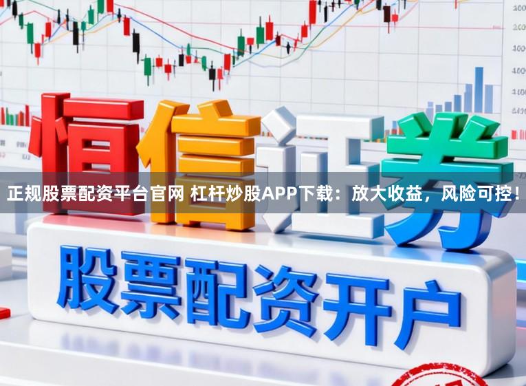 正规股票配资平台官网 杠杆炒股APP下载：放大收益，风险可控！