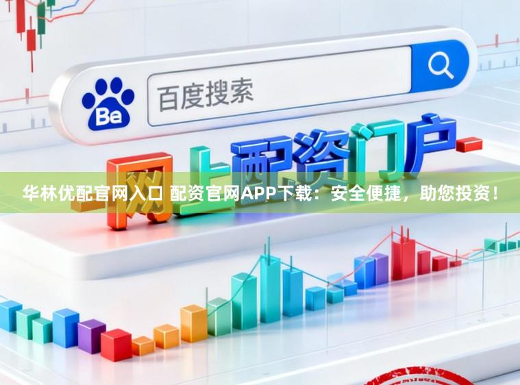 华林优配官网入口 配资官网APP下载:安全便捷,助您投资!