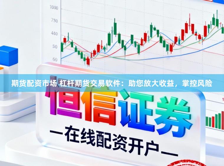 期货配资市场 杠杆期货交易软件：助您放大收益，掌控风险