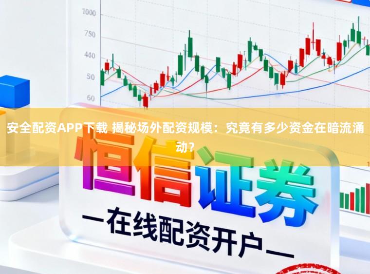 安全配资APP下载 揭秘场外配资规模：究竟有多少资金在暗流涌动？