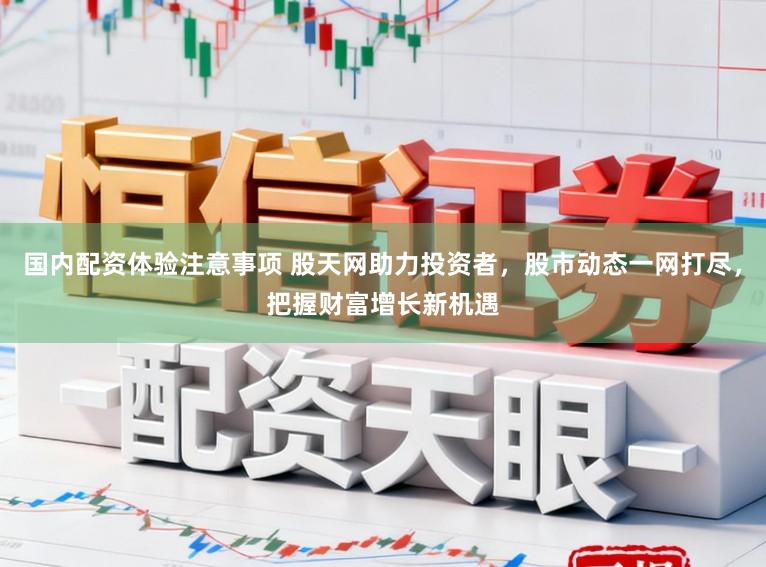 国内配资体验注意事项 股天网助力投资者，股市动态一网打尽，把握财富增长新机遇
