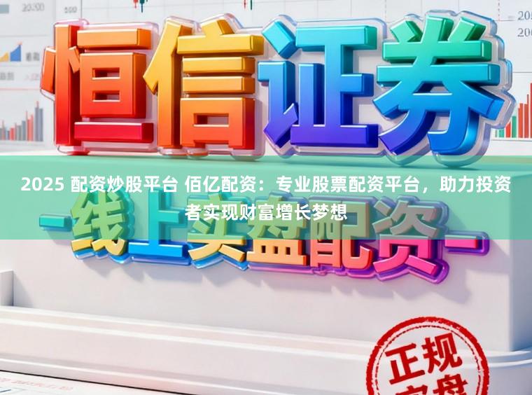 2025 配资炒股平台 佰亿配资:专业股票配资平台,助力投资者实现财富增长梦想