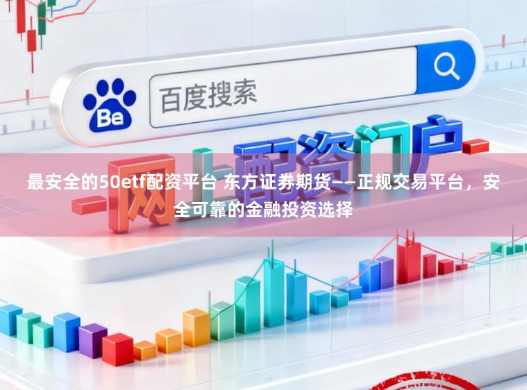 最安全的50etf配资平台 东方证券期货——正规交易平台，安全可靠的金融投资选择