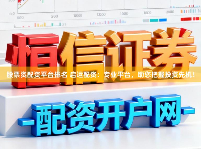 股票资配资平台排名 启运配资：专业平台，助您把握投资先机！
