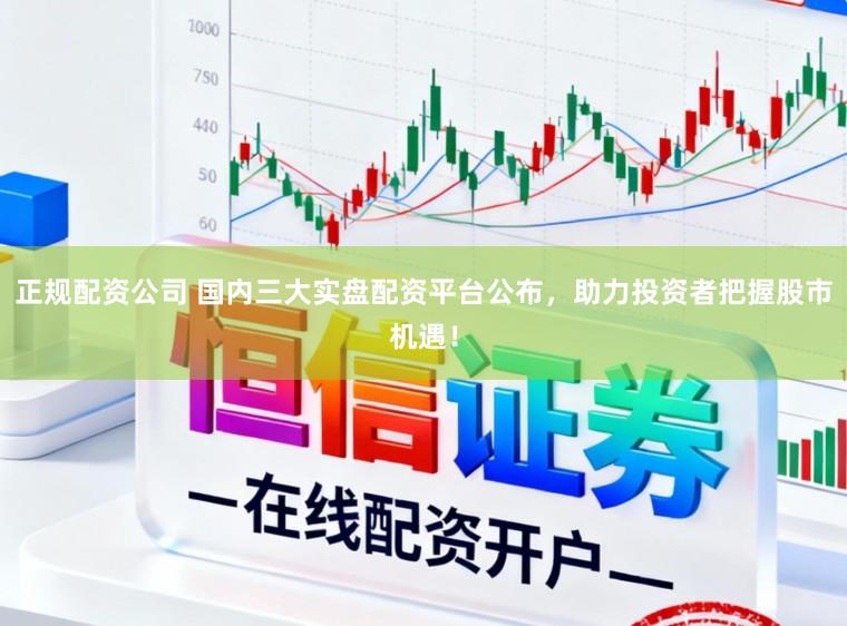 正规配资公司 国内三大实盘配资平台公布，助力投资者把握股市机遇！