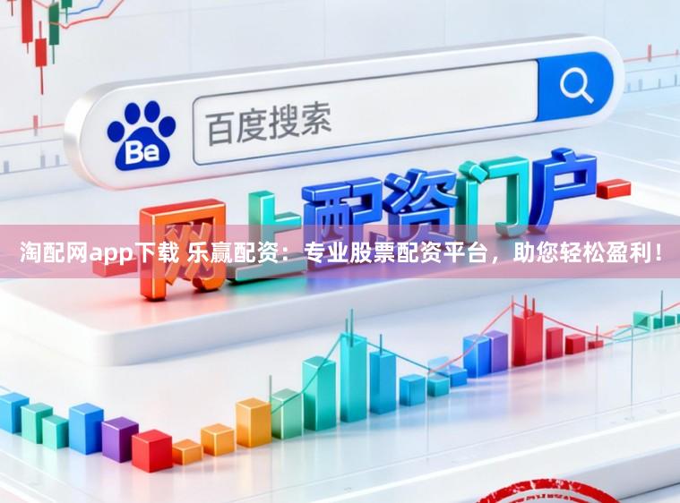 淘配网app下载 乐赢配资:专业股票配资平台,助您轻松盈利!