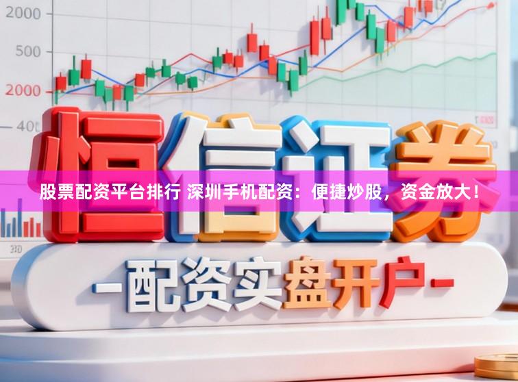 股票配资平台排行 深圳手机配资：便捷炒股，资金放大！