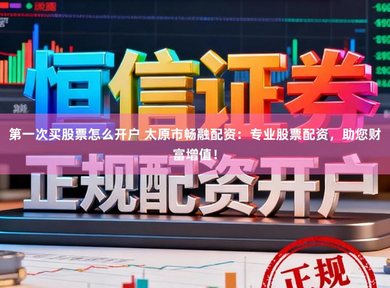 第一次买股票怎么开户 太原市畅融配资：专业股票配资，助您财富增值！