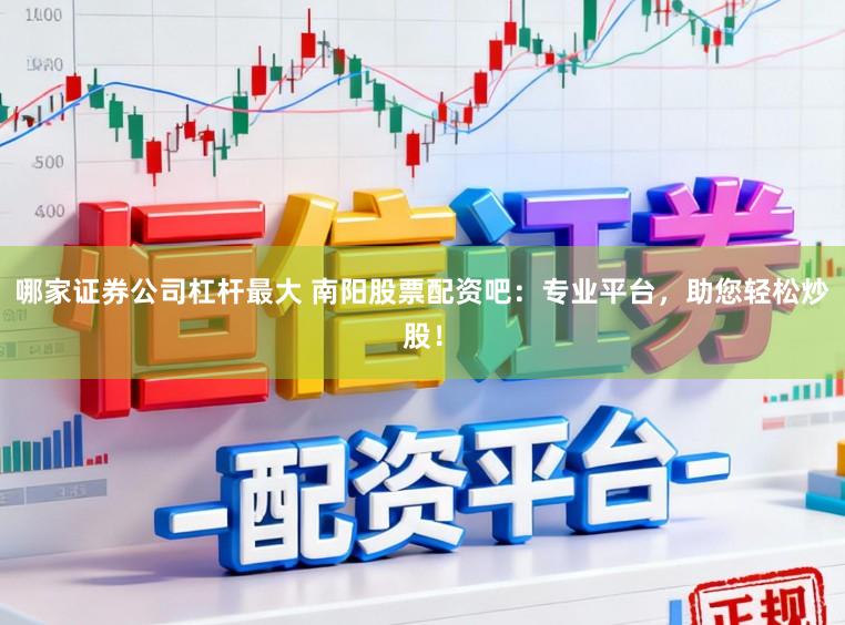哪家证券公司杠杆最大 南阳股票配资吧：专业平台，助您轻松炒股！