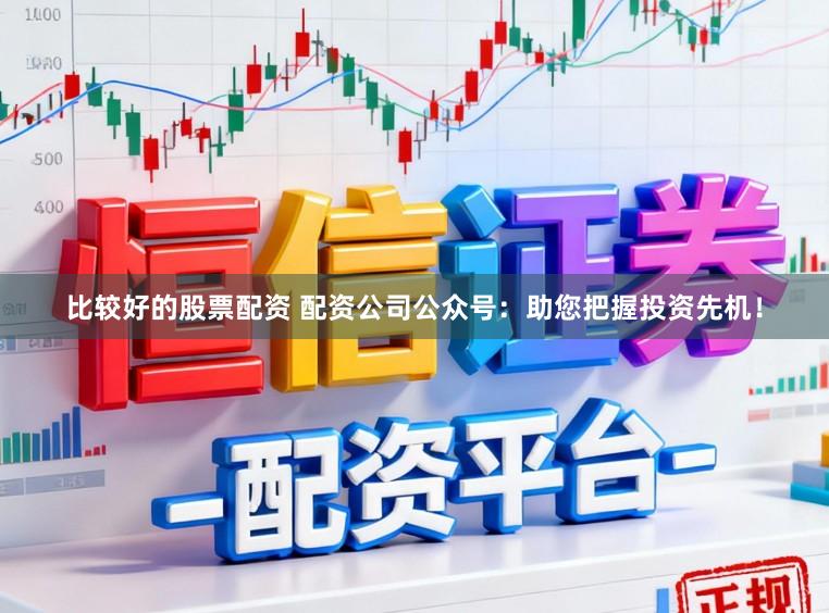 比较好的股票配资 配资公司公众号：助您把握投资先机！