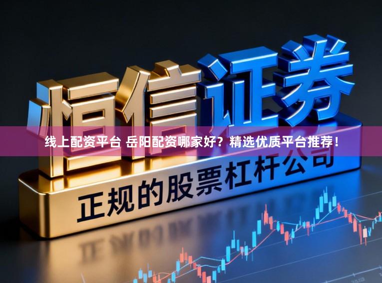 线上配资平台 岳阳配资哪家好?精选优质平台推荐!
