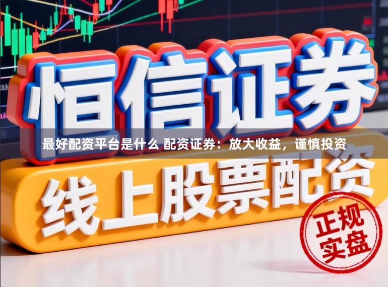 最好配资平台是什么 配资证券：放大收益，谨慎投资