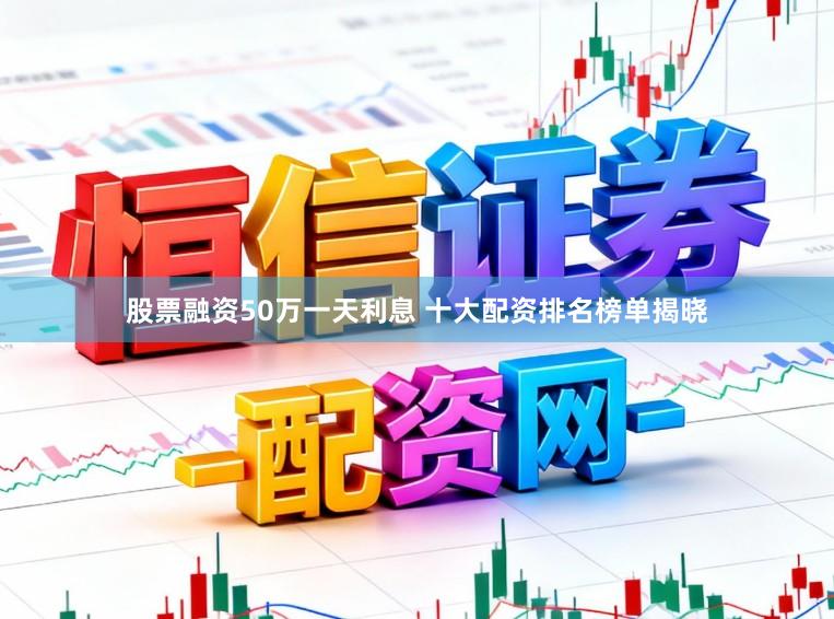 股票融资50万一天利息 十大配资排名榜单揭晓